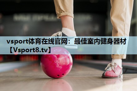 vsport体育在线官网：最佳室内健身器材