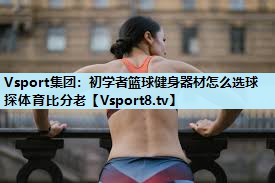 Vsport集团：初学者篮球健身器材怎么选球探体育比分老