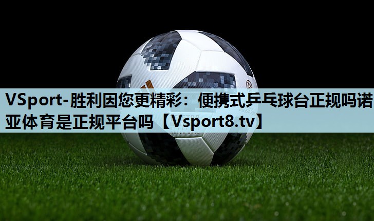 VSport-胜利因您更精彩：便携式乒乓球台正规吗诺亚体育是正规平台吗