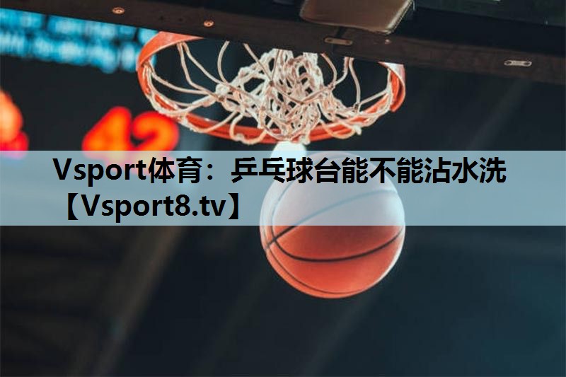 Vsport体育：乒乓球台能不能沾水洗