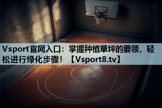 Vsport官网入口：掌握种植草坪的要领，轻松进行绿化步骤！