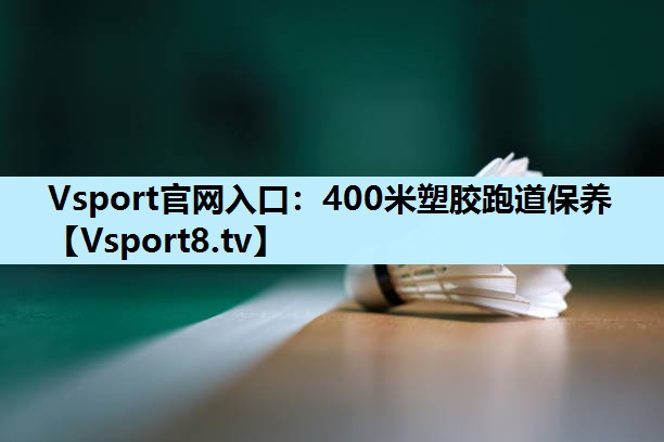 Vsport官网入口：400米塑胶跑道保养