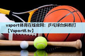 vsport体育在线官网：乒乓球台斜着打