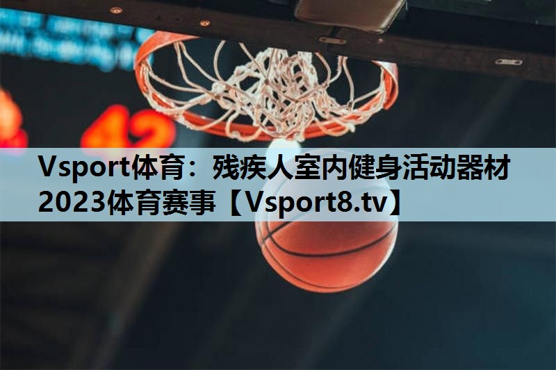 Vsport体育：残疾人室内健身活动器材2023体育赛事