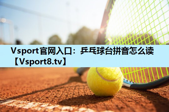 Vsport官网入口：乒乓球台拼音怎么读