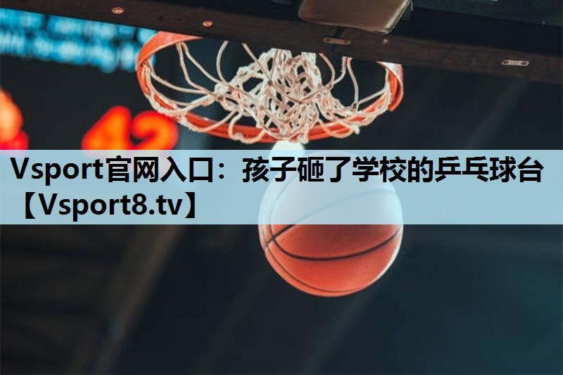 Vsport官网入口：孩子砸了学校的乒乓球台