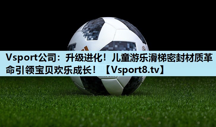 Vsport公司：升级进化！儿童游乐滑梯密封材质革命引领宝贝欢乐成长！