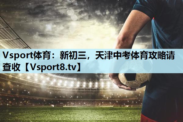 Vsport体育：新初三，天津中考体育攻略请查收