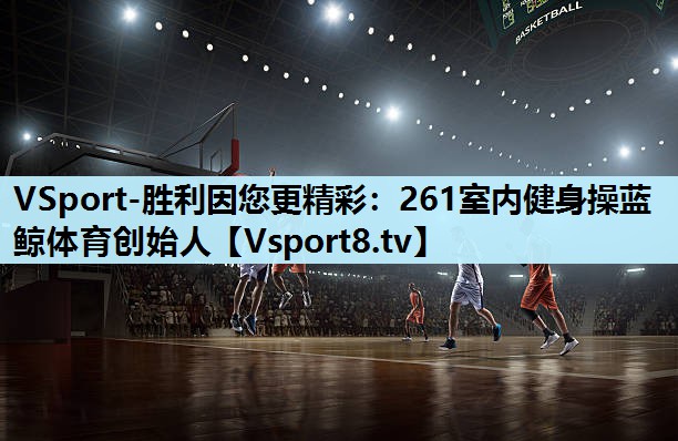 VSport-胜利因您更精彩：261室内健身操蓝鲸体育创始人