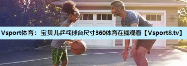 Vsport体育：宝贝儿乒乓球台尺寸360体育在线观看