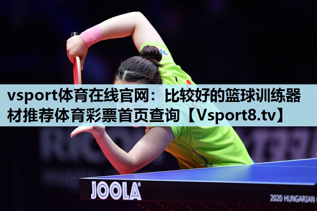 vsport体育在线官网：比较好的篮球训练器材推荐体育彩票首页查询