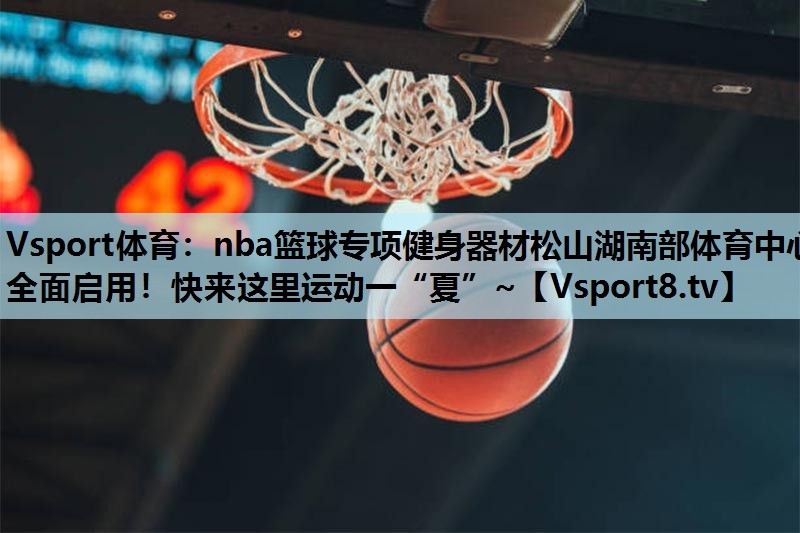 Vsport体育：nba篮球专项健身器材松山湖南部体育中心全面启用！快来这里运动一“夏”~