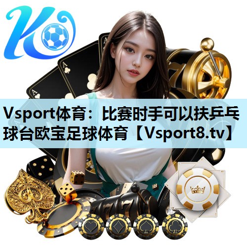 Vsport体育：比赛时手可以扶乒乓球台欧宝足球体育