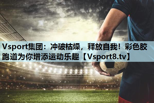 Vsport集团：冲破枯燥，释放自我！彩色胶跑道为你增添运动乐趣