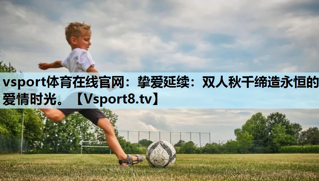 vsport体育在线官网：挚爱延续：双人秋千缔造永恒的爱情时光。