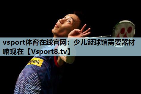 vsport体育在线官网：少儿篮球馆需要器材嘛现在