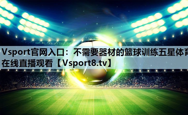 Vsport官网入口：不需要器材的篮球训练五星体育在线直播观看