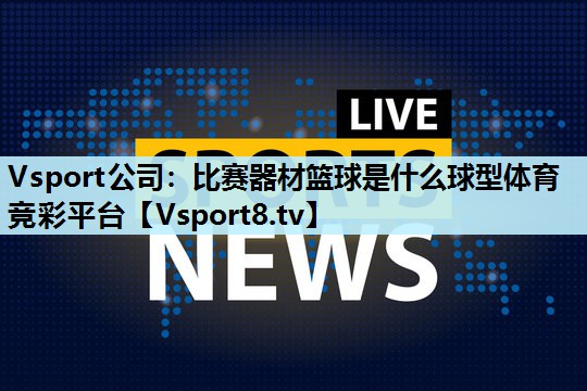 Vsport公司：比赛器材篮球是什么球型体育竞彩平台