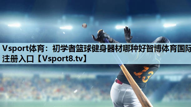 Vsport体育：初学者篮球健身器材哪种好智博体育国际注册入口