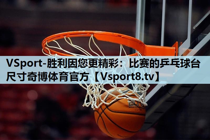 VSport-胜利因您更精彩：比赛的乒乓球台尺寸奇博体育官方