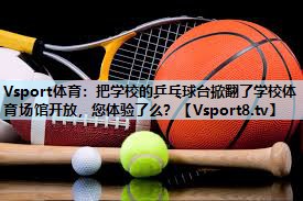 Vsport体育：把学校的乒乓球台掀翻了学校体育场馆开放，您体验了么？