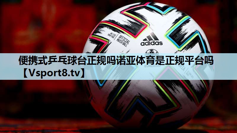 便携式乒乓球台正规吗诺亚体育是正规平台吗