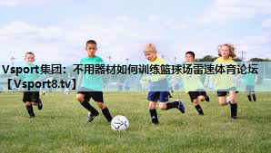 Vsport集团：不用器材如何训练篮球场雷速体育论坛
