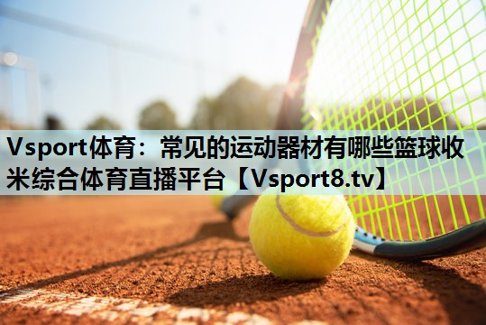 Vsport体育：常见的运动器材有哪些篮球收米综合体育直播平台
