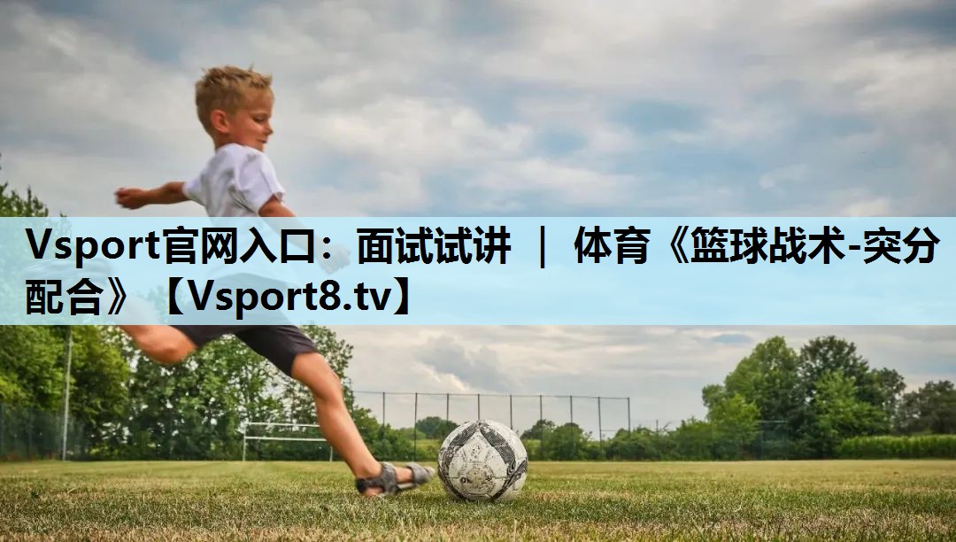 Vsport官网入口：面试试讲 ｜ 体育《篮球战术-突分配合》