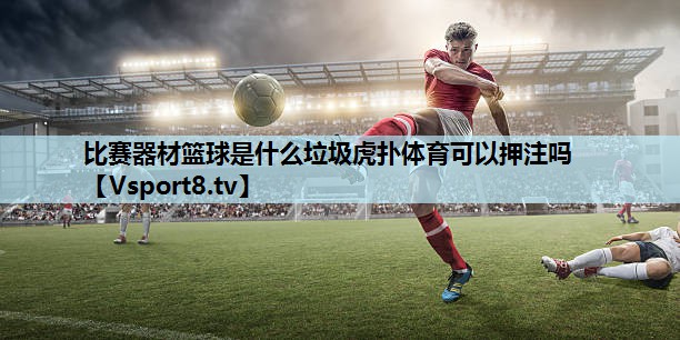 比赛器材篮球是什么垃圾虎扑体育可以押注吗