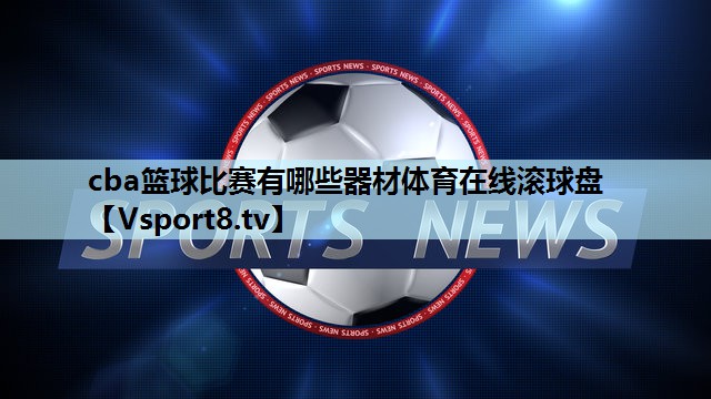 cba篮球比赛有哪些器材体育在线滚球盘