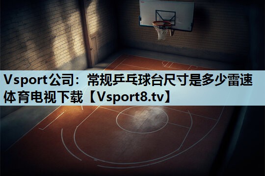 Vsport公司：常规乒乓球台尺寸是多少雷速体育电视下载