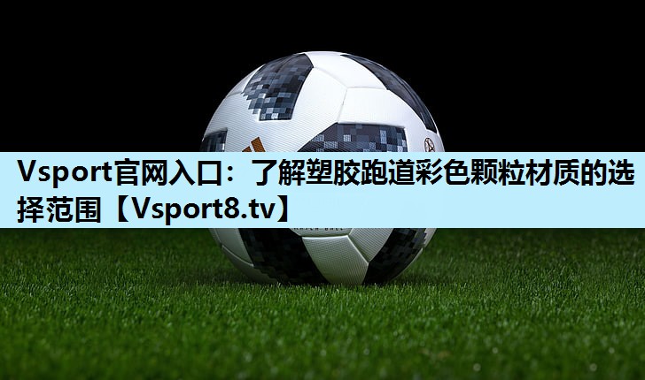 Vsport官网入口：了解塑胶跑道彩色颗粒材质的选择范围