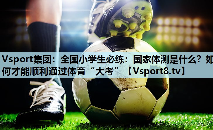 Vsport集团：全国小学生必练：国家体测是什么？如何才能顺利通过体育“大考”