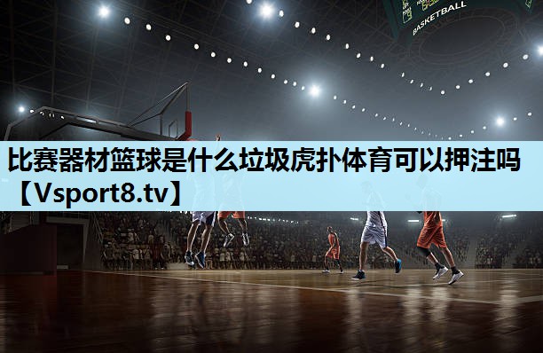 比赛器材篮球是什么垃圾虎扑体育可以押注吗