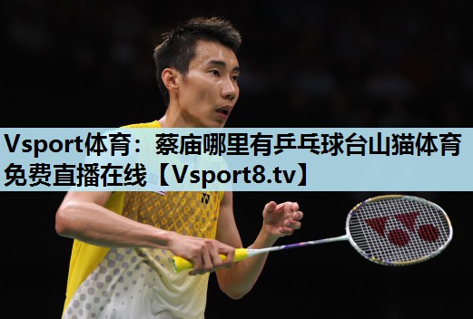 Vsport体育：蔡庙哪里有乒乓球台山猫体育免费直播在线