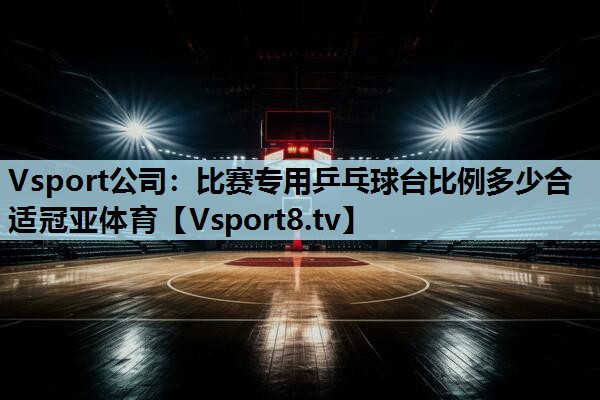 Vsport公司：比赛专用乒乓球台比例多少合适冠亚体育