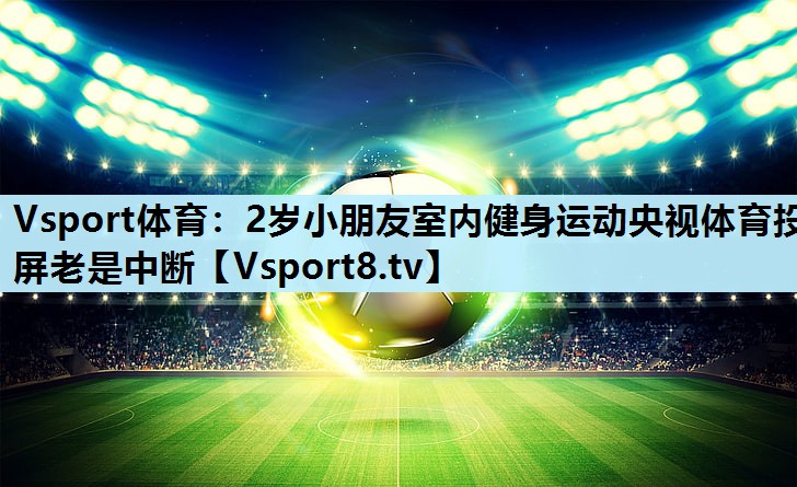 Vsport体育：2岁小朋友室内健身运动央视体育投屏老是中断