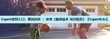 Vsport官网入口：面试试讲 ｜ 体育《篮球战术-突分配合》