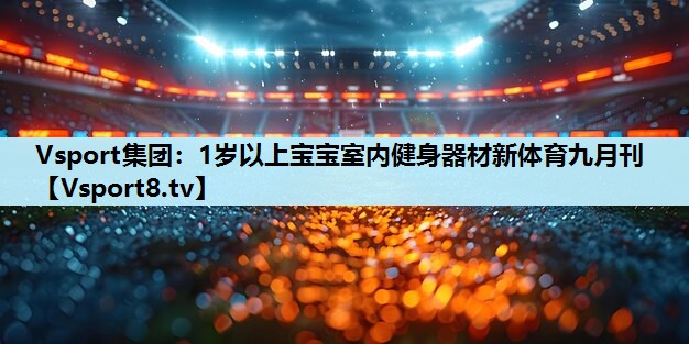 Vsport集团：1岁以上宝宝室内健身器材新体育九月刊