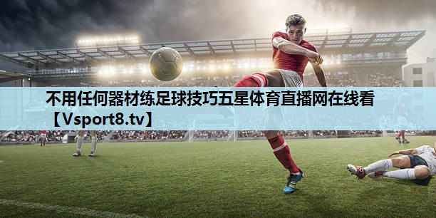 不用任何器材练足球技巧五星体育直播网在线看