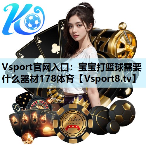 Vsport官网入口：宝宝打篮球需要什么器材178体育
