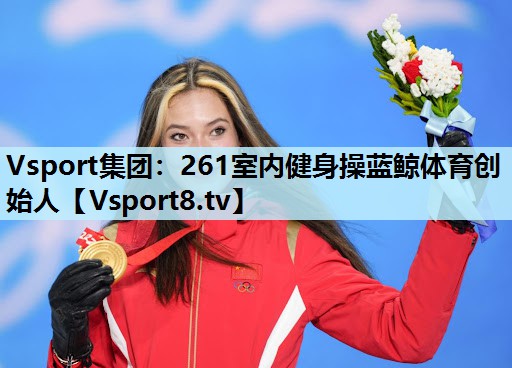 Vsport集团：261室内健身操蓝鲸体育创始人