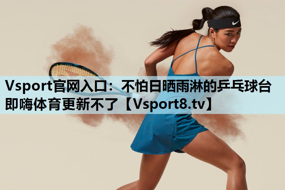 Vsport官网入口：不怕日晒雨淋的乒乓球台即嗨体育更新不了