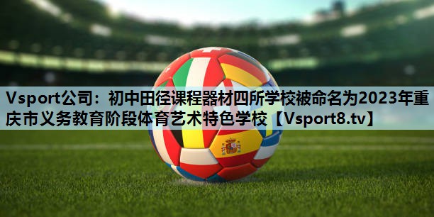 Vsport公司：初中田径课程器材四所学校被命名为2023年重庆市义务教育阶段体育艺术特色学校