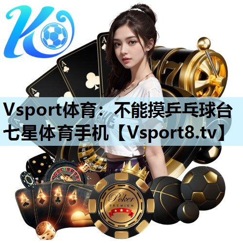 Vsport体育：不能摸乒乓球台七星体育手机
