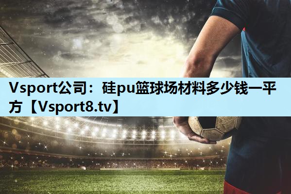 Vsport公司：硅pu篮球场材料多少钱一平方