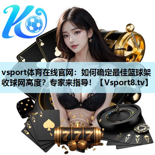vsport体育在线官网：如何确定最佳篮球架收球网高度？专家来指导！