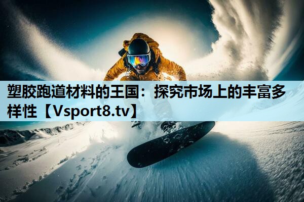 塑胶跑道材料的王国：探究市场上的丰富多样性