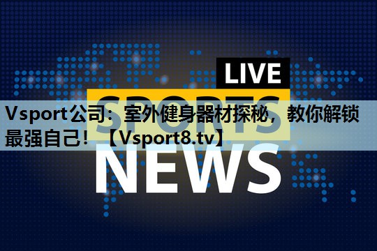 Vsport公司：室外健身器材探秘，教你解锁最强自己！